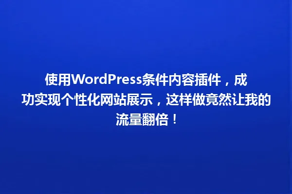 使用WordPress条件内容插件,成功实现个性化网站展示,这样做竟然让我的流量翻倍! 一