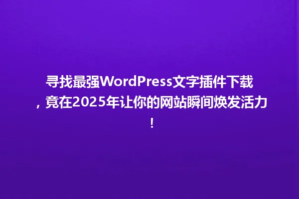 寻找最强WordPress文字插件下载,竟在2025年让你的网站瞬间焕发活力! 一