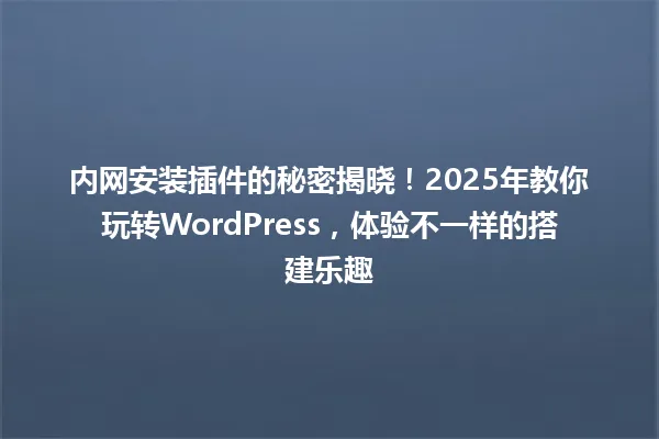 内网安装插件的秘密揭晓!2025年教你玩转WordPress,体验不一样的搭建乐趣 一