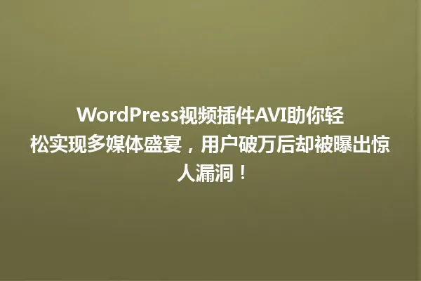WordPress视频插件AVI助你轻松实现多媒体盛宴,用户破万后却被曝出惊人漏洞! 一