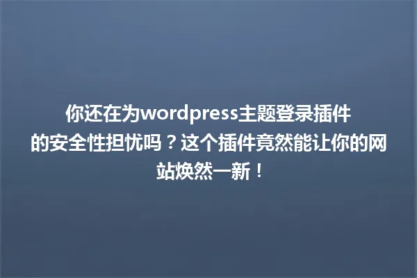 你还在为wordpress主题登录插件的安全性担忧吗?这个插件竟然能让你的网站焕然一新! 一