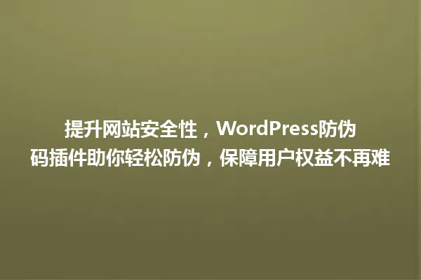 提升网站安全性,WordPress防伪码插件助你轻松防伪,保障用户权益不再难 一