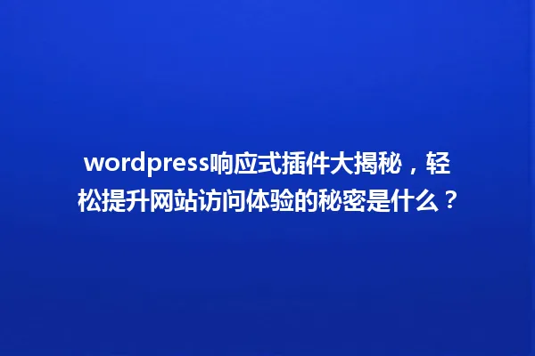 wordpress响应式插件大揭秘，轻松提升网站访问体验的秘密是什么？ 一