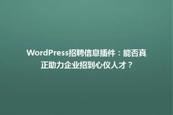 WordPress招聘信息插件：能否真正助力企业招到心仪人才？ 一