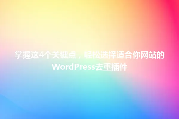 掌握这4个关键点,轻松选择适合你网站的WordPress去重插件 一