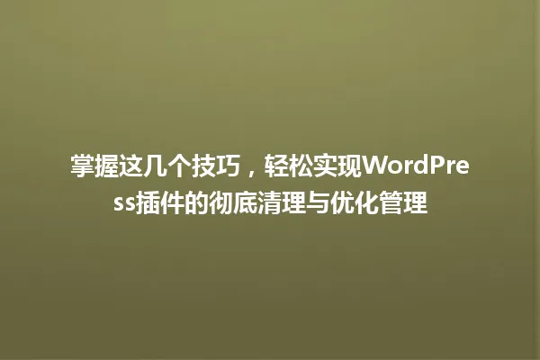 掌握这几个技巧,轻松实现WordPress插件的彻底清理与优化管理 一