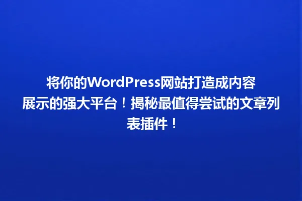 将你的WordPress网站打造成内容展示的强大平台！揭秘最值得尝试的文章列表插件！ 一