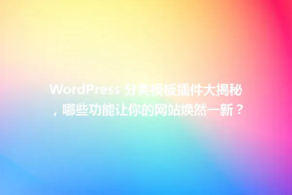 WordPress 分类模板插件大揭秘，哪些功能让你的网站焕然一新？ 一