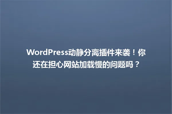 WordPress动静分离插件来袭！你还在担心网站加载慢的问题吗？ 一