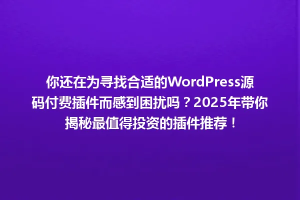 你还在为寻找合适的WordPress源码付费插件而感到困扰吗?2025年带你揭秘最值得投资的插件推荐! 一