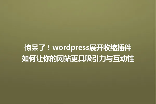 惊呆了！wordpress展开收缩插件如何让你的网站更具吸引力与互动性 一