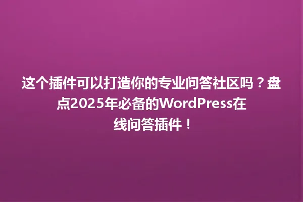 这个插件可以打造你的专业问答社区吗?盘点2025年必备的WordPress在线问答插件! 一