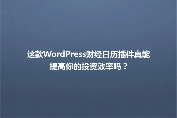 这款WordPress财经日历插件真能提高你的投资效率吗? 一