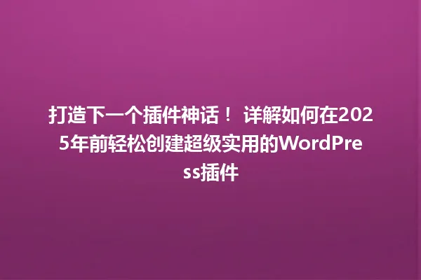 打造下一个插件神话! 详解如何在2025年前轻松创建超级实用的WordPress插件 一