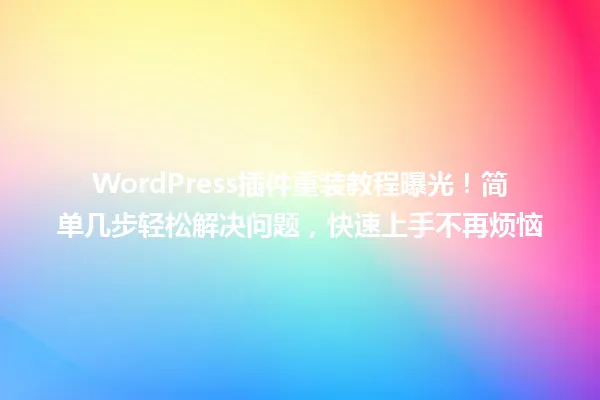 WordPress插件重装教程曝光!简单几步轻松解决问题,快速上手不再烦恼 一