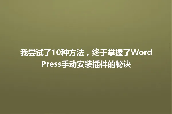 我尝试了10种方法,终于掌握了WordPress手动安装插件的秘诀 一