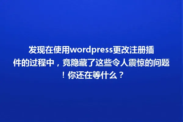 发现在使用wordpress更改注册插件的过程中，竟隐藏了这些令人震惊的问题！你还在等什么？ 一
