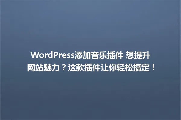 WordPress添加音乐插件 想提升网站魅力?这款插件让你轻松搞定! 一