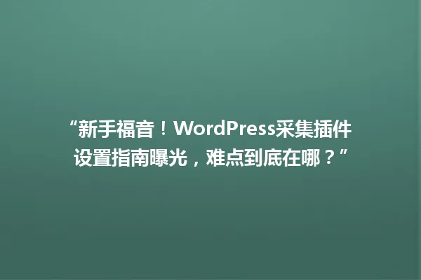 “新手福音！WordPress采集插件设置指南曝光，难点到底在哪？” 一