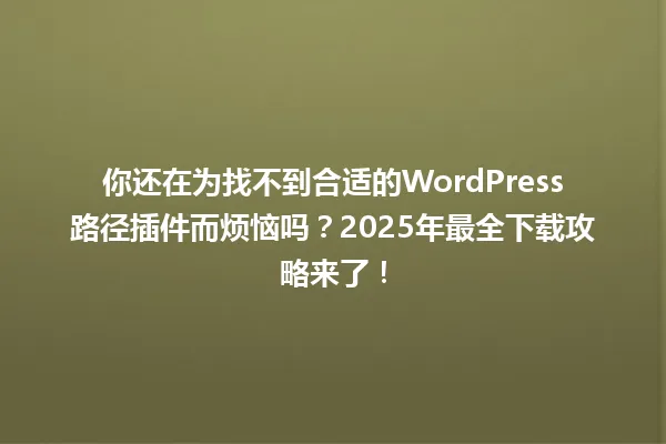 你还在为找不到合适的WordPress路径插件而烦恼吗？2025年最全下载攻略来了！ 一