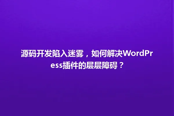 源码开发陷入迷雾，如何解决WordPress插件的层层障碍？ 一