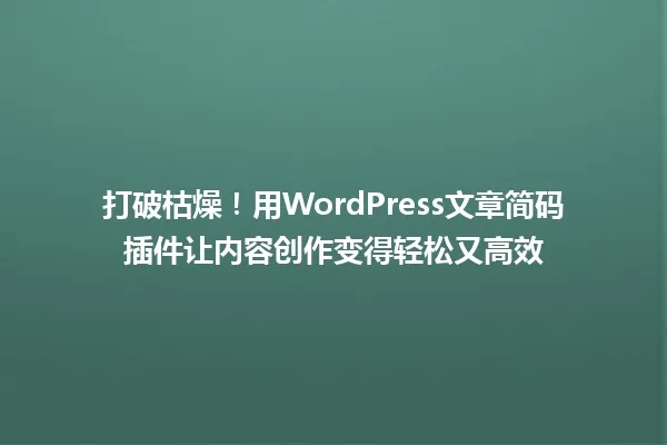 打破枯燥！用WordPress文章简码插件让内容创作变得轻松又高效 一