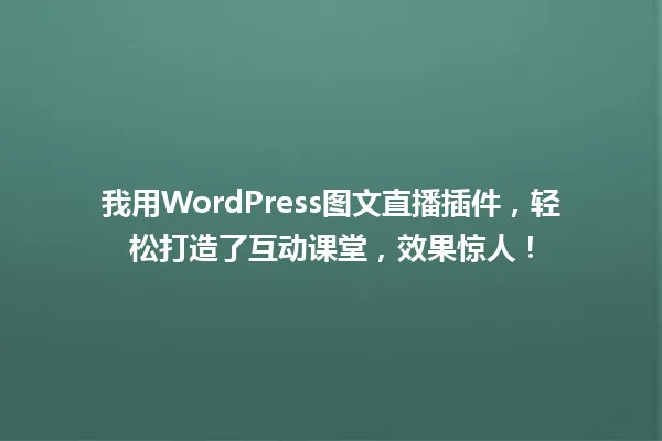 我用WordPress图文直播插件,轻松打造了互动课堂,效果惊人! 一