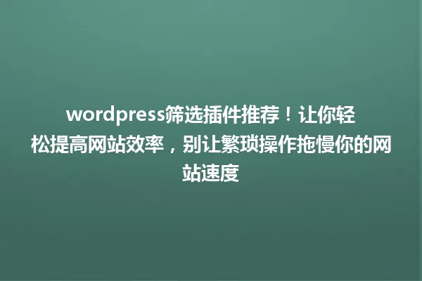 wordpress筛选插件推荐！让你轻松提高网站效率，别让繁琐操作拖慢你的网站速度 一
