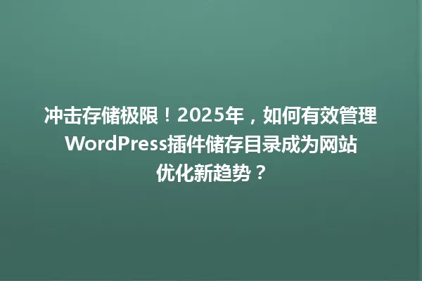 冲击存储极限!2025年,如何有效管理WordPress插件储存目录成为网站优化新趋势? 一