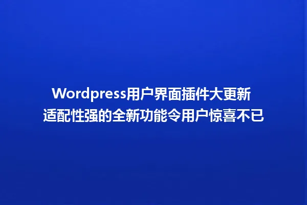 Wordpress用户界面插件大更新 适配性强的全新功能令用户惊喜不已 一