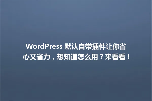 WordPress 默认自带插件让你省心又省力，想知道怎么用？来看看！ 一