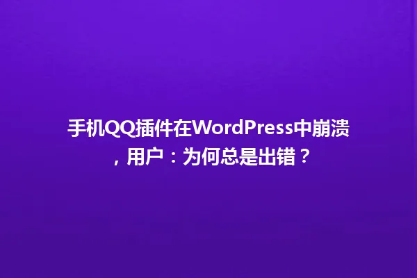 手机QQ插件在WordPress中崩溃,用户:为何总是出错? 一