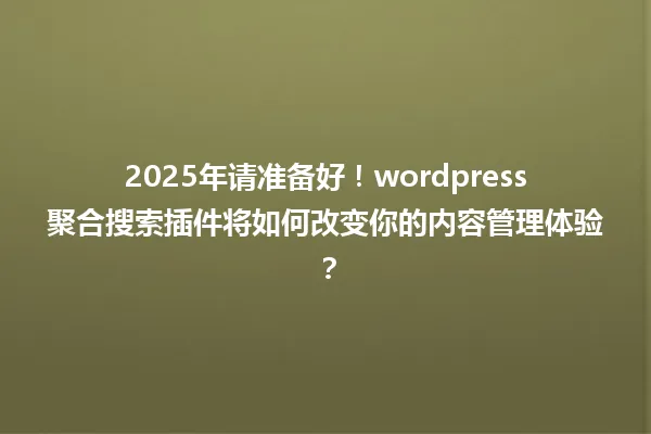 2025年请准备好！wordpress聚合搜索插件将如何改变你的内容管理体验？ 一