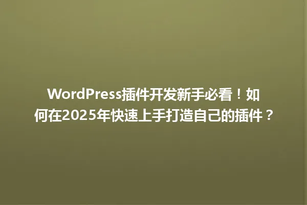 WordPress插件开发新手必看!如何在2025年快速上手打造自己的插件? 一