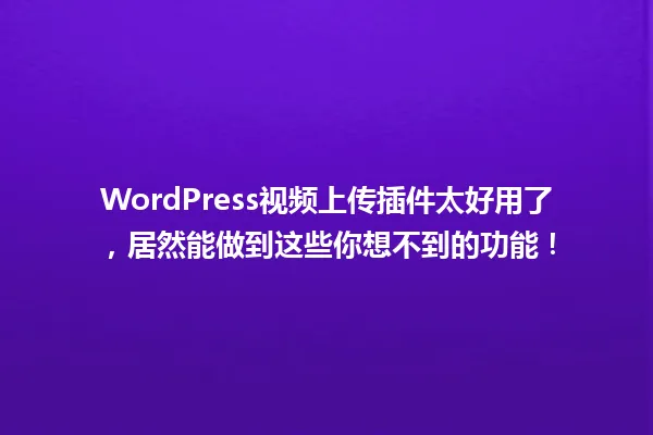 WordPress视频上传插件太好用了,居然能做到这些你想不到的功能! 一