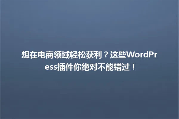 想在电商领域轻松获利？这些WordPress插件你绝对不能错过！ 一