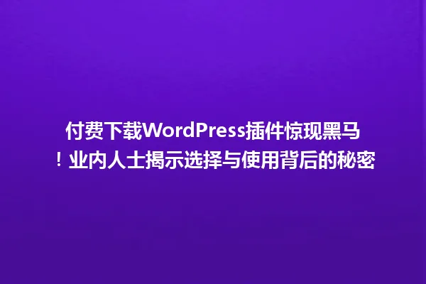 付费下载WordPress插件惊现黑马！业内人士揭示选择与使用背后的秘密 一