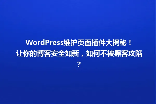 WordPress维护页面插件大揭秘! 让你的博客安全如新,如何不被黑客攻陷? 一