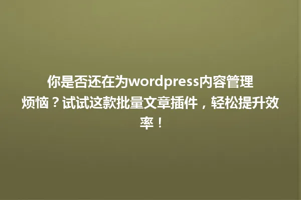 你是否还在为wordpress内容管理烦恼?试试这款批量文章插件,轻松提升效率! 一