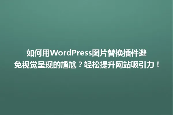 如何用WordPress图片替换插件避免视觉呈现的尴尬?轻松提升网站吸引力! 一