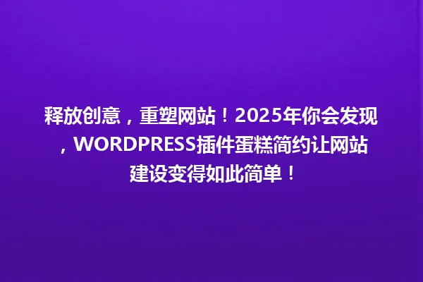 释放创意,重塑网站!2025年你会发现,WORDPRESS插件蛋糕简约让网站建设变得如此简单! 一