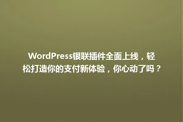 WordPress银联插件全面上线，轻松打造你的支付新体验，你心动了吗？ 一