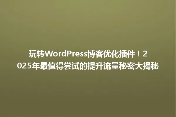 玩转WordPress博客优化插件!2025年最值得尝试的提升流量秘密大揭秘 一