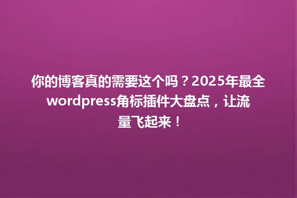 你的博客真的需要这个吗？2025年最全wordpress角标插件大盘点，让流量飞起来！ 一