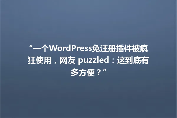 “一个WordPress免注册插件被疯狂使用，网友 puzzled：这到底有多方便？” 一