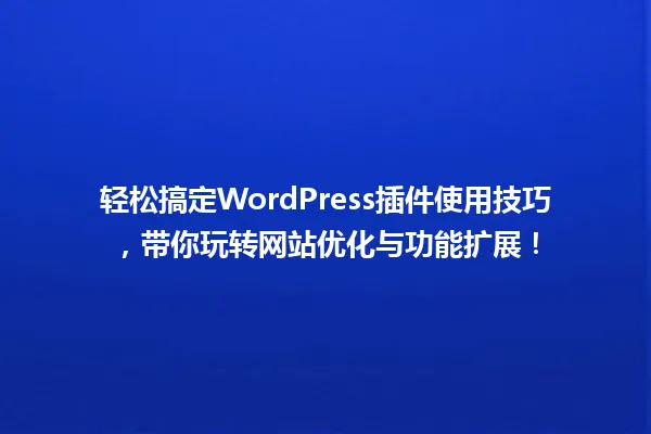 轻松搞定WordPress插件使用技巧，带你玩转网站优化与功能扩展！ 一
