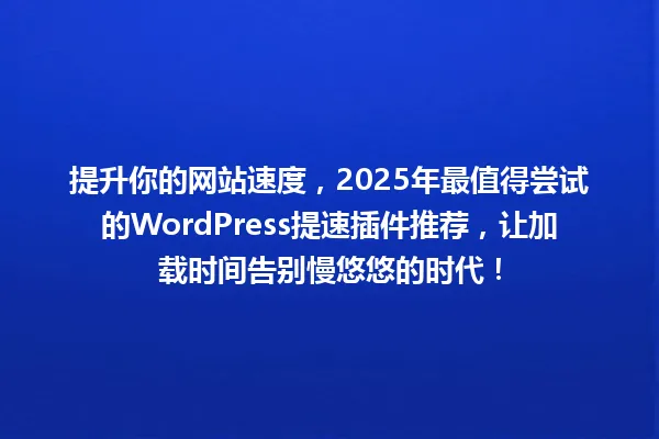 提升你的网站速度，2025年最值得尝试的WordPress提速插件推荐，让加载时间告别慢悠悠的时代！ 一