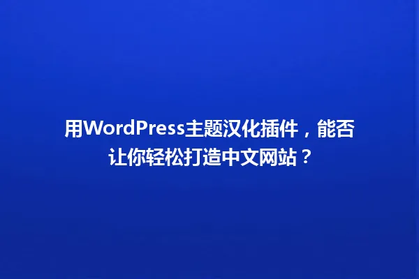 用WordPress主题汉化插件，能否让你轻松打造中文网站？ 一