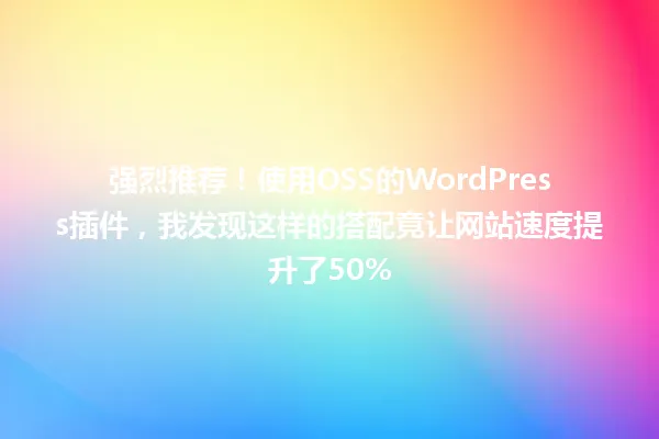 强烈推荐!使用OSS的WordPress插件,我发现这样的搭配竟让网站速度提升了50% 一