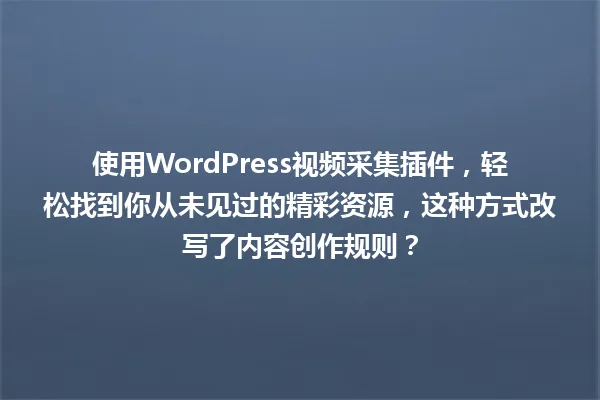 使用WordPress视频采集插件,轻松找到你从未见过的精彩资源,这种方式改写了内容创作规则? 一